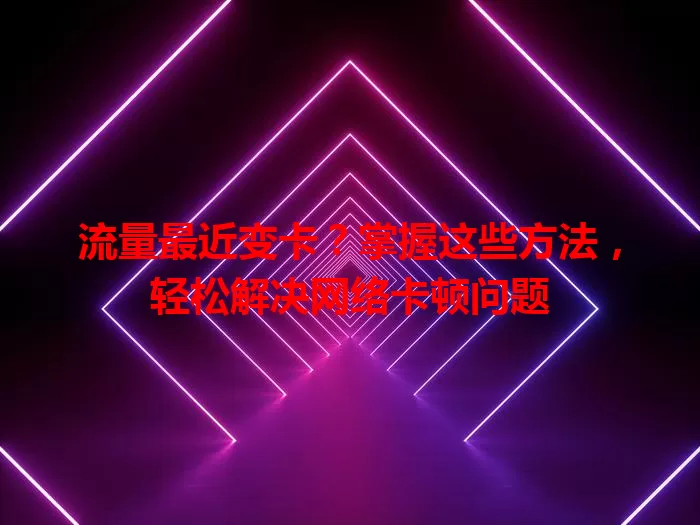 流量最近变卡？掌握这些方法，轻松解决网络卡顿问题