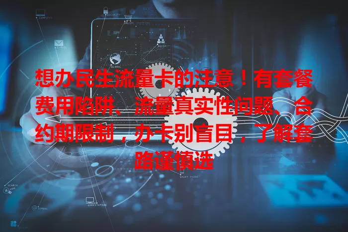 想办民生流量卡的注意！有套餐费用陷阱、流量真实性问题、合约期限制，办卡别盲目，了解套路谨慎选