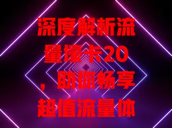 深度解析流量壕卡20，助你畅享超值流量体验
