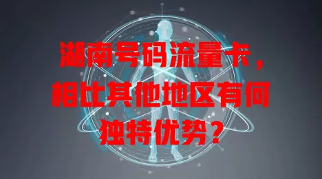 湖南号码流量卡，相比其他地区有何独特优势？