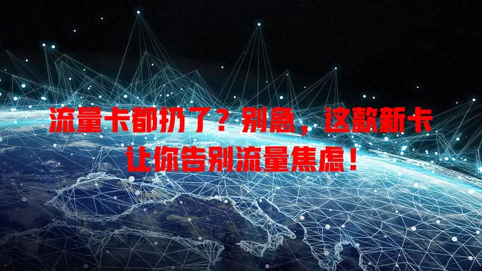 流量卡都扔了？别急，这款新卡让你告别流量焦虑！