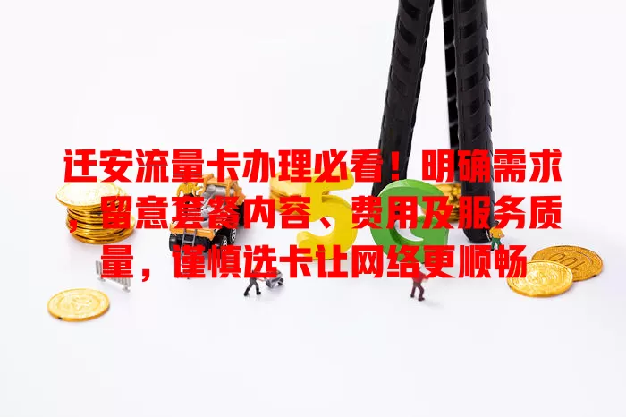迁安流量卡办理必看！明确需求，留意套餐内容、费用及服务质量，谨慎选卡让网络更顺畅