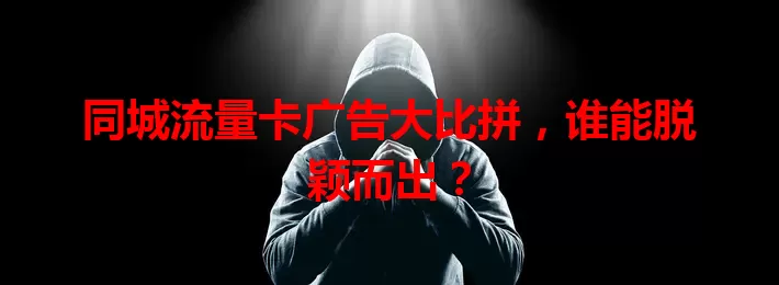 同城流量卡广告大比拼，谁能脱颖而出？