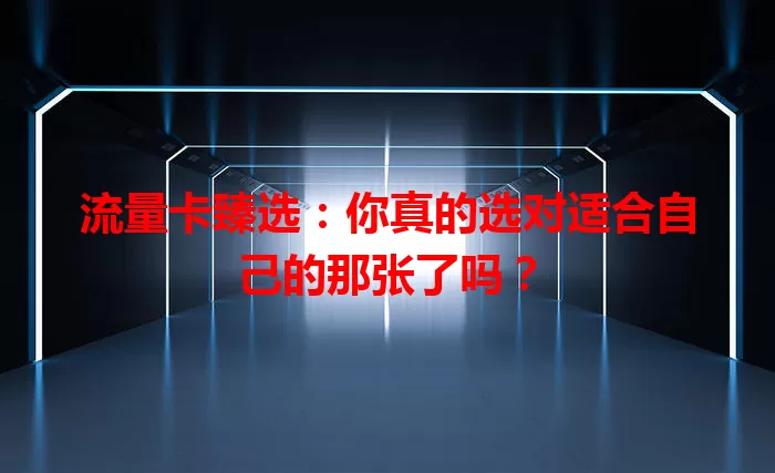 流量卡臻选：你真的选对适合自己的那张了吗？