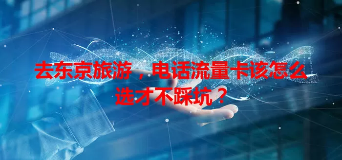 去东京旅游，电话流量卡该怎么选才不踩坑？