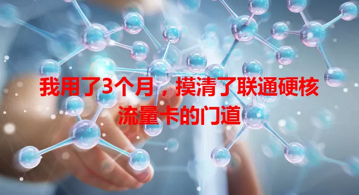 我用了3个月，摸清了联通硬核流量卡的门道