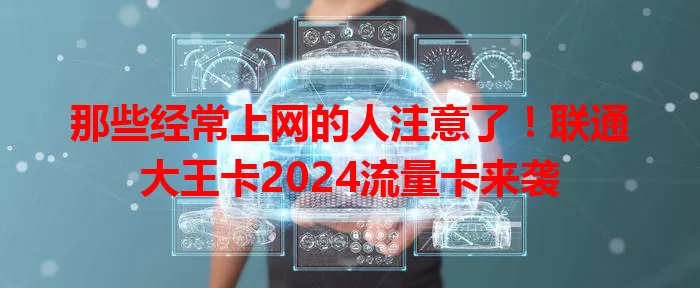那些经常上网的人注意了！联通大王卡2024流量卡来袭