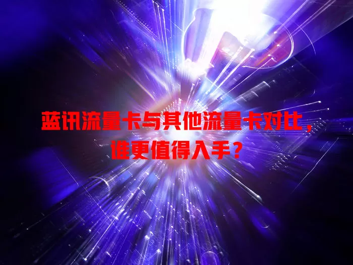 蓝讯流量卡与其他流量卡对比，谁更值得入手？