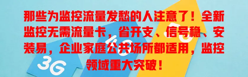 那些为监控流量发愁的人注意了！全新监控无需流量卡，省开支、信号稳、安装易，企业家庭公共场所都适用，监控领域重大突破！
