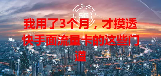 我用了3个月，才摸透快手面流量卡的这些门道