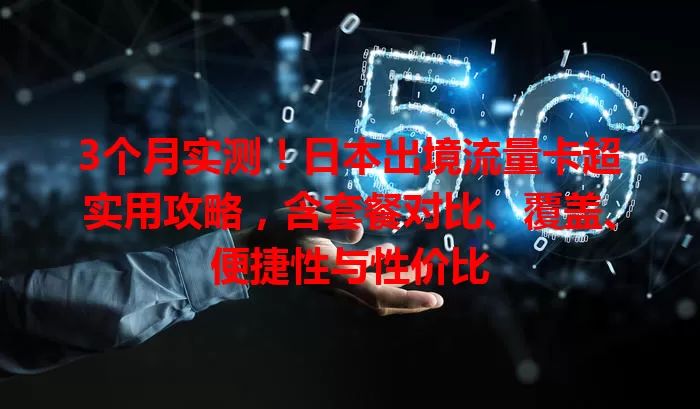 3个月实测！日本出境流量卡超实用攻略，含套餐对比、覆盖、便捷性与性价比