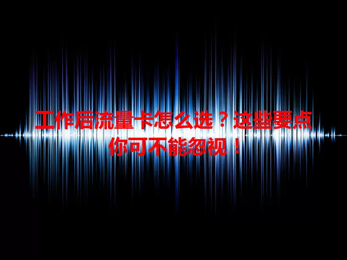 工作后流量卡怎么选？这些要点你可不能忽视！