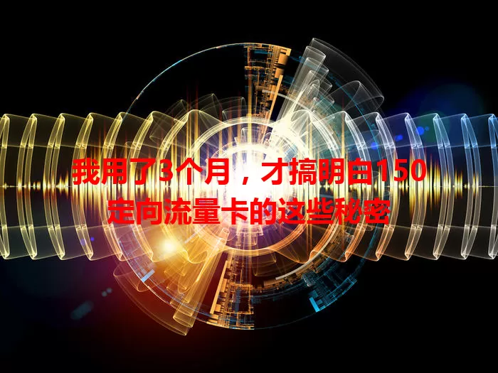 我用了3个月，才搞明白150定向流量卡的这些秘密