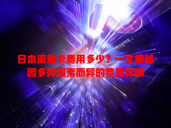 日本流量卡费用多少？一文揭秘因多种因素而异的费用详情
