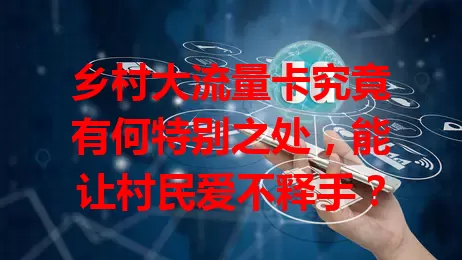 乡村大流量卡究竟有何特别之处，能让村民爱不释手？