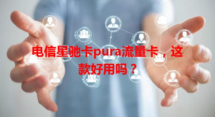 电信星驰卡pura流量卡，这款好用吗？