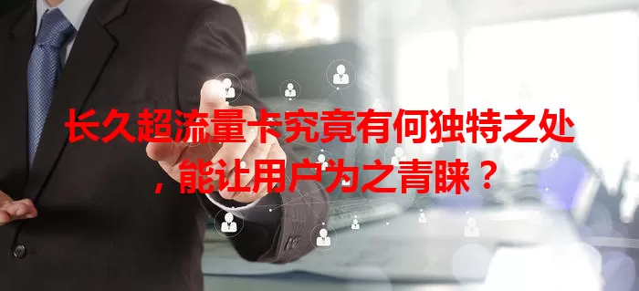 长久超流量卡究竟有何独特之处，能让用户为之青睐？