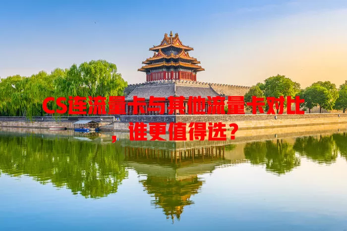 CS连流量卡与其他流量卡对比，谁更值得选？