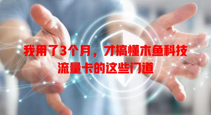 我用了3个月，才搞懂木鱼科技流量卡的这些门道