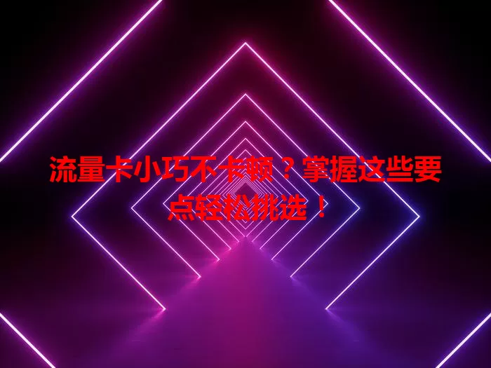 流量卡小巧不卡顿？掌握这些要点轻松挑选！