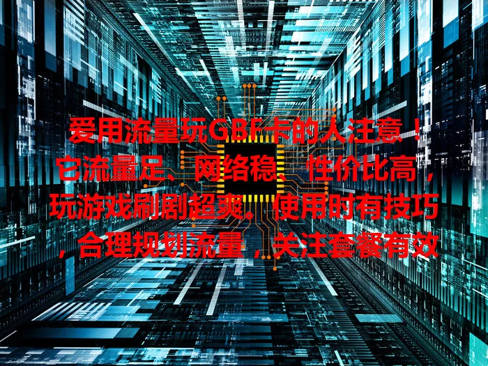 爱用流量玩GBF卡的人注意！它流量足、网络稳、性价比高，玩游戏刷剧超爽。使用时有技巧，合理规划流量，关注套餐有效期，掌握方法让网络体验更完美