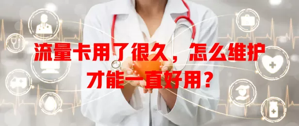 流量卡用了很久，怎么维护才能一直好用？