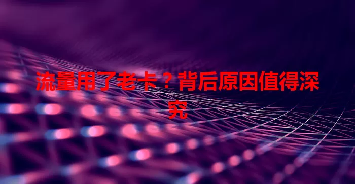 流量用了老卡？背后原因值得深究