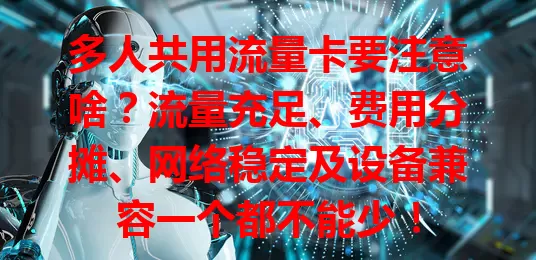 多人共用流量卡要注意啥？流量充足、费用分摊、网络稳定及设备兼容一个都不能少！
