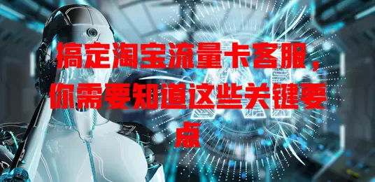 搞定淘宝流量卡客服，你需要知道这些关键要点
