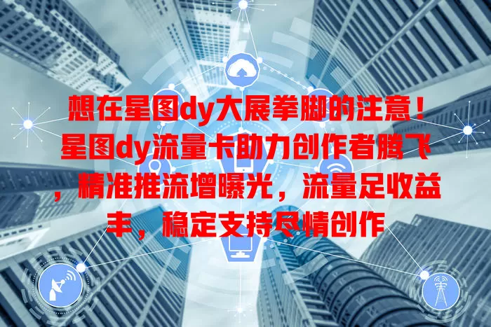 想在星图dy大展拳脚的注意！星图dy流量卡助力创作者腾飞，精准推流增曝光，流量足收益丰，稳定支持尽情创作