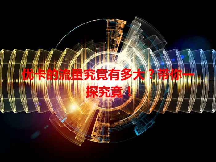 优卡的流量究竟有多大？带你一探究竟！