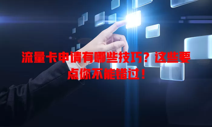 流量卡申请有哪些技巧？这些要点你不能错过！