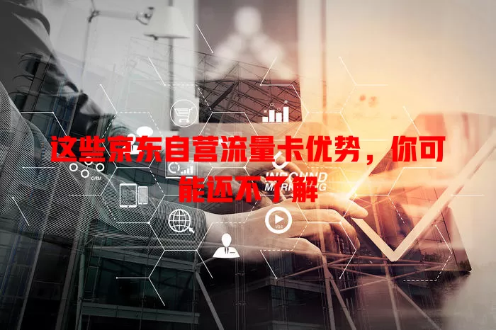 这些京东自营流量卡优势，你可能还不了解