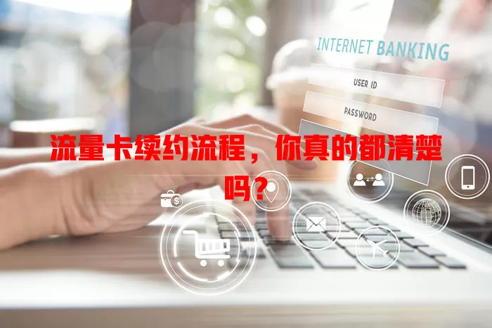 流量卡续约流程，你真的都清楚吗？