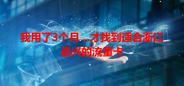 我用了3个月，才找到适合浙江嘉兴的流量卡