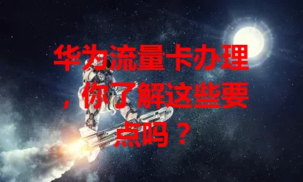 华为流量卡办理，你了解这些要点吗？