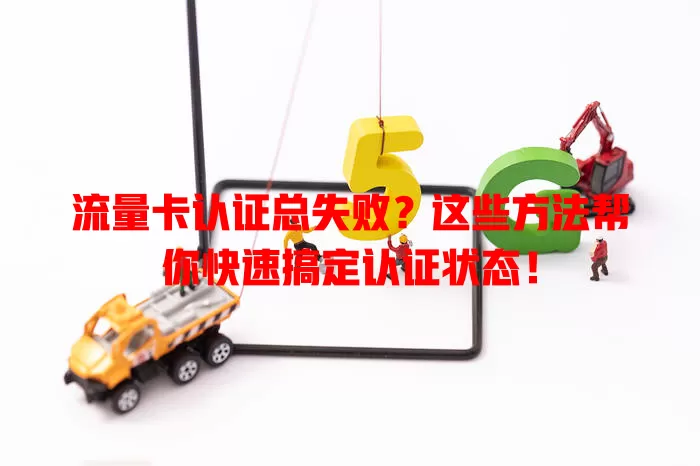 流量卡认证总失败？这些方法帮你快速搞定认证状态！