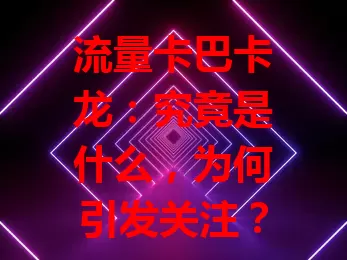 流量卡巴卡龙：究竟是什么，为何引发关注？