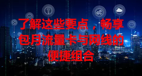 了解这些要点，畅享包月流量卡与网线的便捷组合