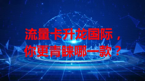 流量卡升龙国际，你更青睐哪一款？
