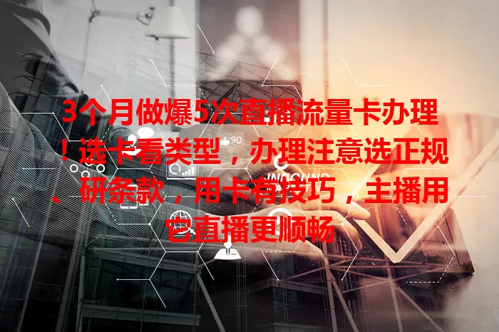 3个月做爆5次直播流量卡办理！选卡看类型，办理注意选正规、研条款，用卡有技巧，主播用它直播更顺畅
