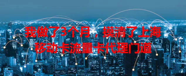 我做了3个月，摸清了上海移动卡流量卡代理门道