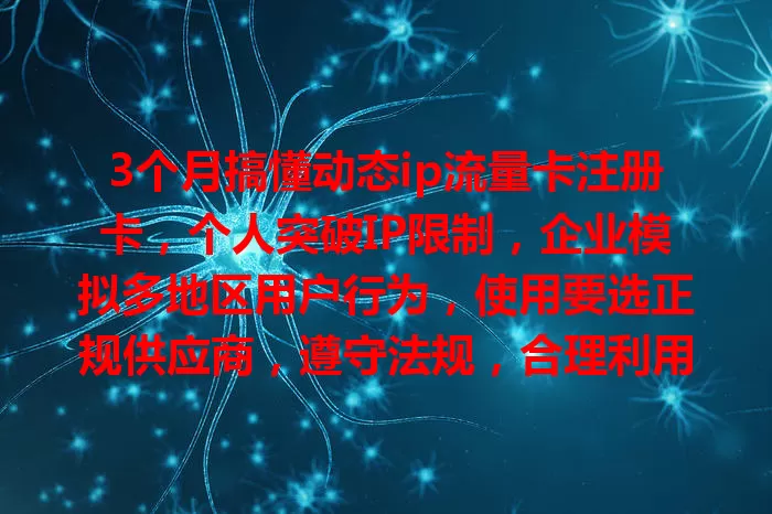 3个月搞懂动态ip流量卡注册卡，个人突破IP限制，企业模拟多地区用户行为，使用要选正规供应商，遵守法规，合理利用