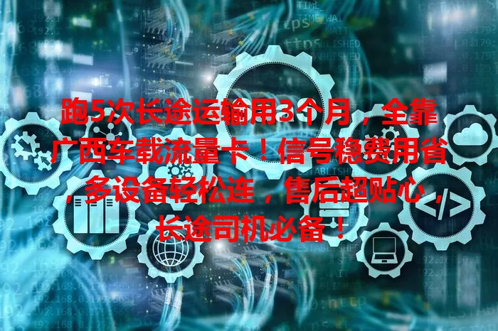 跑5次长途运输用3个月，全靠广西车载流量卡！信号稳费用省，多设备轻松连，售后超贴心，长途司机必备！