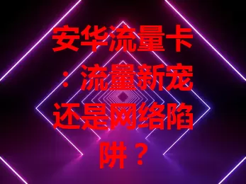 安华流量卡：流量新宠还是网络陷阱？