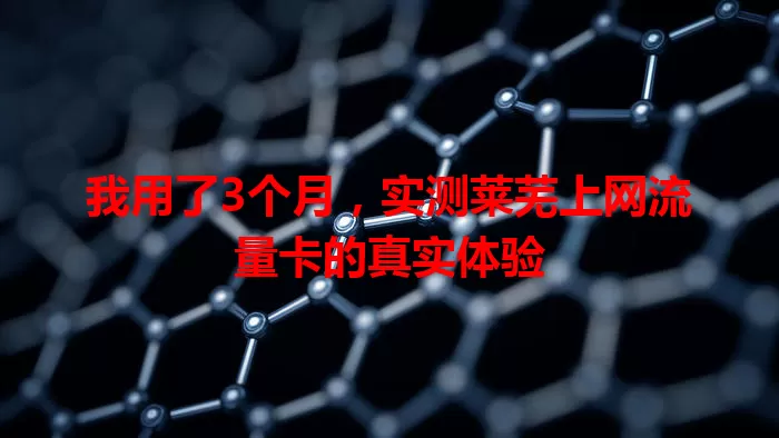 我用了3个月，实测莱芜上网流量卡的真实体验