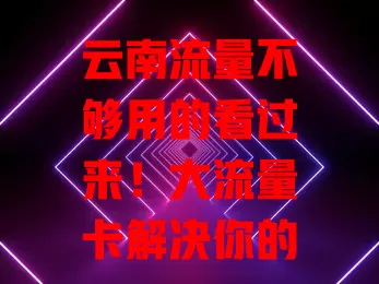 云南流量不够用的看过来！大流量卡解决你的烦恼