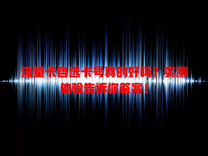 流量卡自选卡号真的好吗？实测体验告诉你答案！
