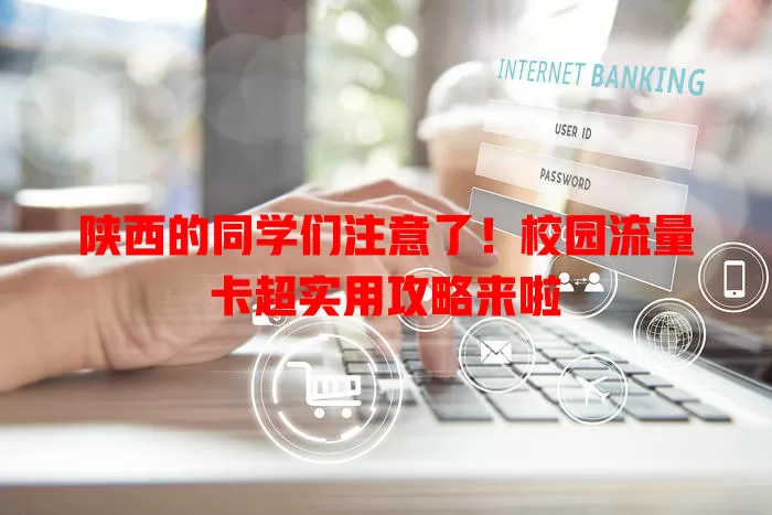 陕西的同学们注意了！校园流量卡超实用攻略来啦