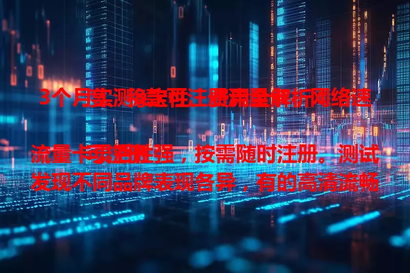 3个月实测8款可注册流量卡，网络速度、稳定性、费用全解析！

可注册流量卡灵活性强，按需随时注册。测试发现不同品牌表现各异，有的高清流畅，有的高峰卡顿。稳定性有别，计费模式多样，选对能控成本，助你挑到适配卡畅游数字世界。